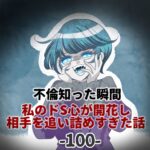 第100話「不倫知った瞬間 私のドS心が開花し 相手を追い詰めすぎた話」