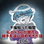 第106話「不倫知った瞬間 私のドS心が開花し 相手を追い詰めすぎた話」