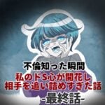 最終話「不倫知った瞬間 私のドS心が開花し 相手を追い詰めすぎた話」